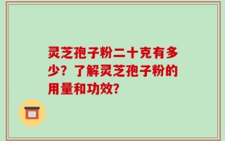 灵芝孢子粉二十克有多少？了解灵芝孢子粉的用量和功效？