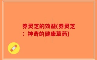 养灵芝的效益(养灵芝：神奇的健康草药)