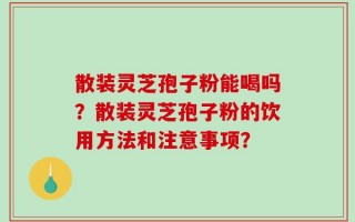 散装灵芝孢子粉能喝吗？散装灵芝孢子粉的饮用方法和注意事项？