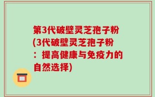 第3代破壁灵芝孢子粉(3代破壁灵芝孢子粉：提高健康与免疫力的自然选择)