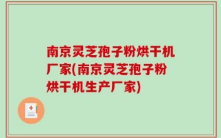 南京灵芝孢子粉烘干机厂家(南京灵芝孢子粉烘干机生产厂家)