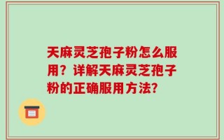 天麻灵芝孢子粉怎么服用？详解天麻灵芝孢子粉的正确服用方法？