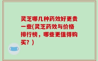 灵芝哪几种药效好更贵一些(灵芝药效与价格排行榜，哪些更值得购买？)
