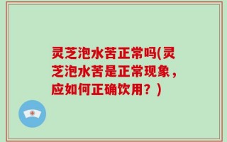 灵芝泡水苦正常吗(灵芝泡水苦是正常现象，应如何正确饮用？)