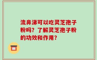 流鼻涕可以吃灵芝孢子粉吗？了解灵芝孢子粉的功效和作用？