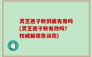 灵芝孢子粉到底有用吗(灵芝孢子粉有效吗？权威解读告诉你)