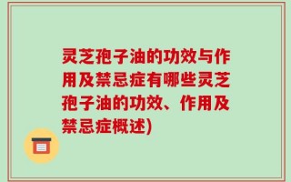 灵芝孢子油的功效与作用及禁忌症有哪些灵芝孢子油的功效、作用及禁忌症概述)