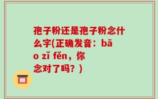 孢子粉还是孢子粉念什么字(正确发音：bāo zǐ fěn，你念对了吗？)
