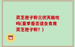 灵芝孢子粉三伏天能吃吗(夏季是否适合食用灵芝孢子粉？)