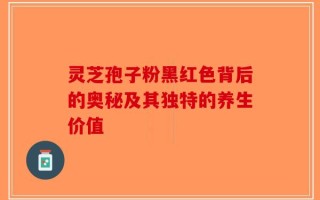 灵芝孢子粉黑红色背后的奥秘及其独特的养生价值