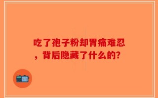 吃了孢子粉却胃痛难忍，背后隐藏了什么的？