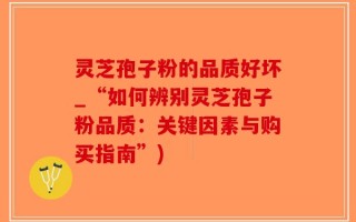灵芝孢子粉的品质好坏_“如何辨别灵芝孢子粉品质：关键因素与购买指南”)