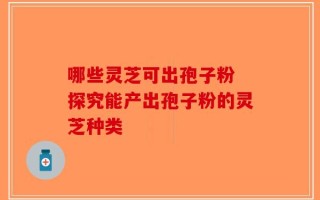 哪些灵芝可出孢子粉 探究能产出孢子粉的灵芝种类