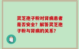 灵芝孢子粉对肾病患者是否安全？解答灵芝孢子粉与肾病的关系？