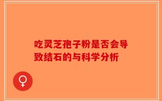 吃灵芝孢子粉是否会导致结石的与科学分析
