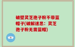 破壁灵芝孢子粉不带蓝帽子(破解迷思：灵芝孢子粉无需蓝帽)