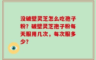 没破壁灵芝怎么吃孢子粉？破壁灵芝孢子粉每天服用几次，每次服多少？