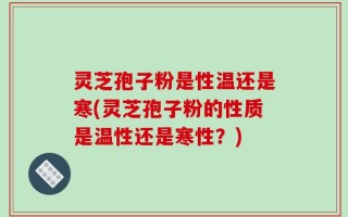 灵芝孢子粉是性温还是寒(灵芝孢子粉的性质是温性还是寒性？)