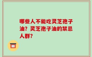 哪些人不能吃灵芝孢子油？灵芝孢子油的禁忌人群？