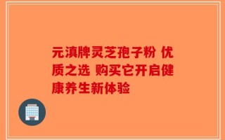 元滇牌灵芝孢子粉 优质之选 购买它开启健康养生新体验