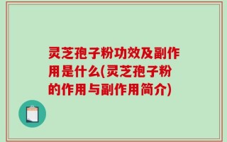 灵芝孢子粉功效及副作用是什么(灵芝孢子粉的作用与副作用简介)
