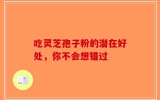 吃灵芝孢子粉的潜在好处，你不会想错过