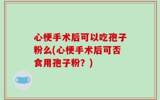 心梗手术后可以吃孢子粉么(心梗手术后可否食用孢子粉？)