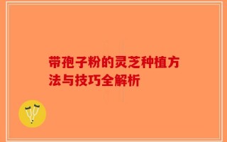 带孢子粉的灵芝种植方法与技巧全解析