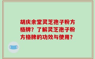 胡庆余堂灵芝孢子粉方格牌？了解灵芝孢子粉方格牌的功效与使用？