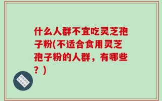 什么人群不宜吃灵芝孢子粉(不适合食用灵芝孢子粉的人群，有哪些？)
