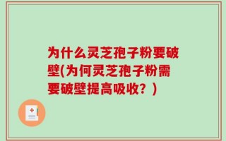 为什么灵芝孢子粉要破壁(为何灵芝孢子粉需要破壁提高吸收？)