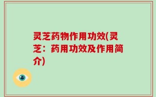 灵芝药物作用功效(灵芝：药用功效及作用简介)