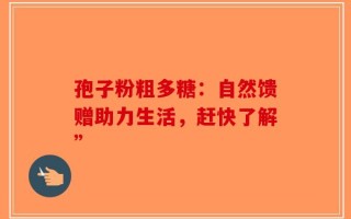 孢子粉粗多糖：自然馈赠助力生活，赶快了解”