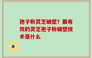 孢子粉灵芝破壁？最有效的灵芝孢子粉破壁技术是什么