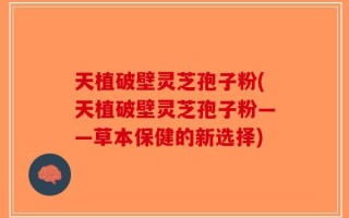 天植破壁灵芝孢子粉(天植破壁灵芝孢子粉——草本保健的新选择)