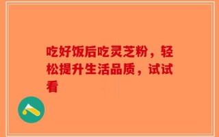 吃好饭后吃灵芝粉，轻松提升生活品质，试试看