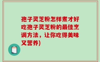 孢子灵芝粉怎样煮才好吃孢子灵芝粉的最佳烹调方法，让你吃得美味又营养)