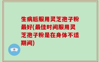 生病后服用灵芝孢子粉最好(最佳时间服用灵芝孢子粉是在身体不适期间)