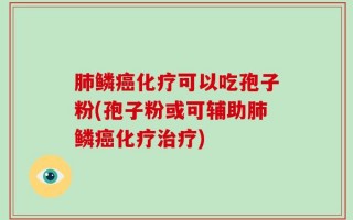 肺鳞癌化疗可以吃孢子粉(孢子粉或可辅助肺鳞癌化疗治疗)