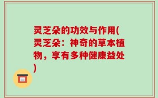 灵芝朵的功效与作用(灵芝朵：神奇的草本植物，享有多种健康益处)
