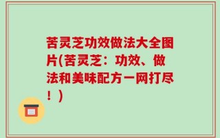 苦灵芝功效做法大全图片(苦灵芝：功效、做法和美味配方一网打尽！)