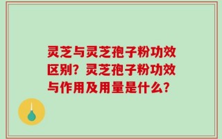 灵芝与灵芝孢子粉功效区别？灵芝孢子粉功效与作用及用量是什么？
