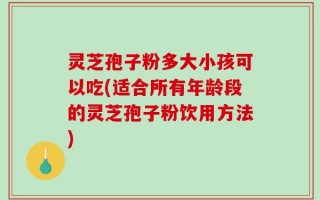 灵芝孢子粉多大小孩可以吃(适合所有年龄段的灵芝孢子粉饮用方法)