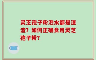 灵芝孢子粉泡水都是渣渣？如何正确食用灵芝孢子粉？