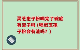 灵芝孢子粉喝完了碗底有渣子吗 (喝灵芝孢子粉会有渣吗？)