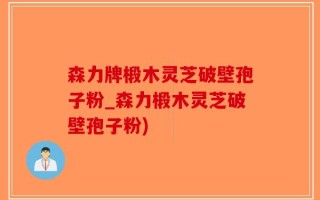 森力牌椴木灵芝破壁孢子粉_森力椴木灵芝破壁孢子粉)
