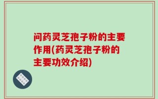 问药灵芝孢子粉的主要作用(药灵芝孢子粉的主要功效介绍)