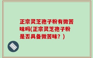 正宗灵芝孢子粉有微苦味吗(正宗灵芝孢子粉是否具备微苦味？)