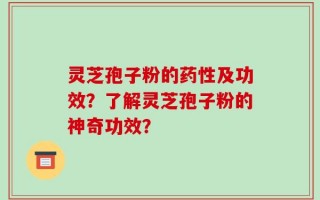 灵芝孢子粉的药性及功效？了解灵芝孢子粉的神奇功效？