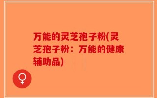 万能的灵芝孢子粉(灵芝孢子粉：万能的健康辅助品)